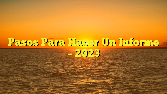 Pasos Para Hacer Un Informe – 2023