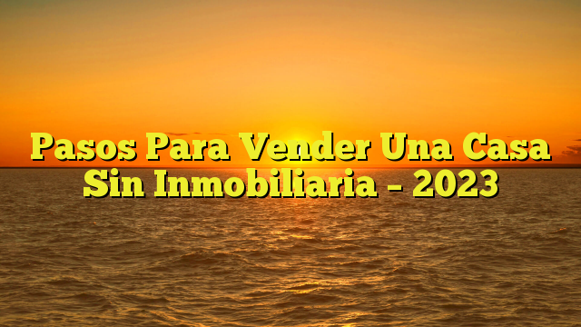 Pasos Para Vender Una Casa Sin Inmobiliaria – 2023