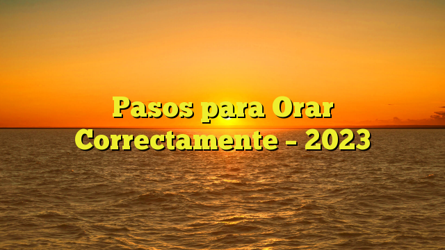 Pasos para Orar Correctamente – 2023