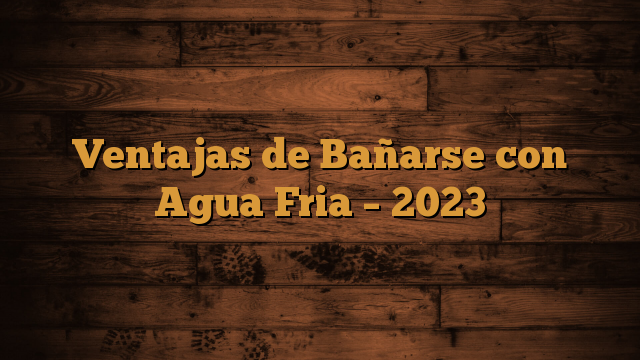 Ventajas de Bañarse con Agua Fria – 2023