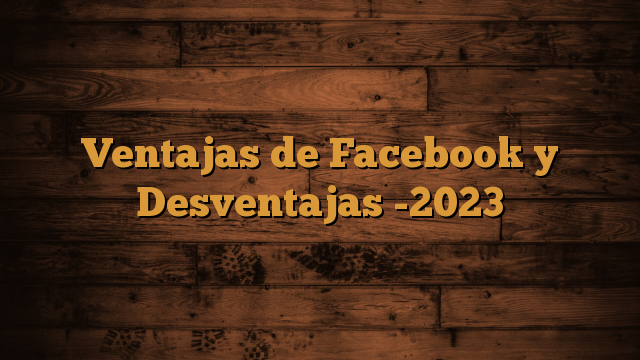 Ventajas de Facebook y Desventajas -2023