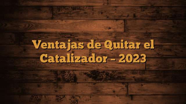 Ventajas de Quitar el Catalizador – 2023
