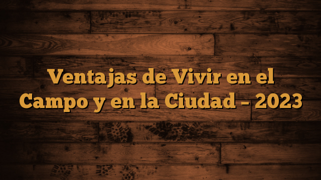 Ventajas de Vivir en el Campo y en la Ciudad – 2023