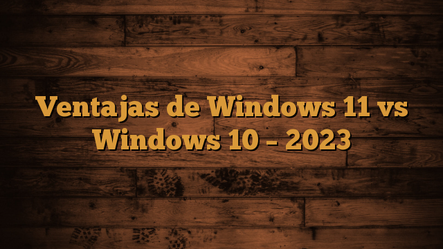 Ventajas de Windows 11 vs Windows 10 – 2023