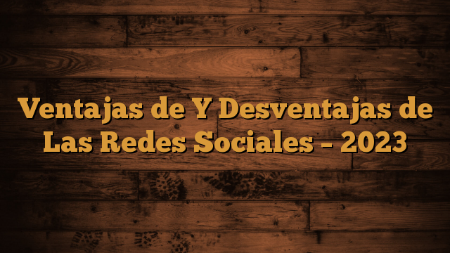 Ventajas de Y Desventajas de Las Redes Sociales – 2023