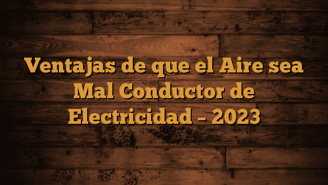 Ventajas de que el Aire sea Mal Conductor de Electricidad – 2023