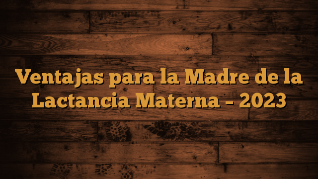 Ventajas para la Madre de la Lactancia Materna – 2023