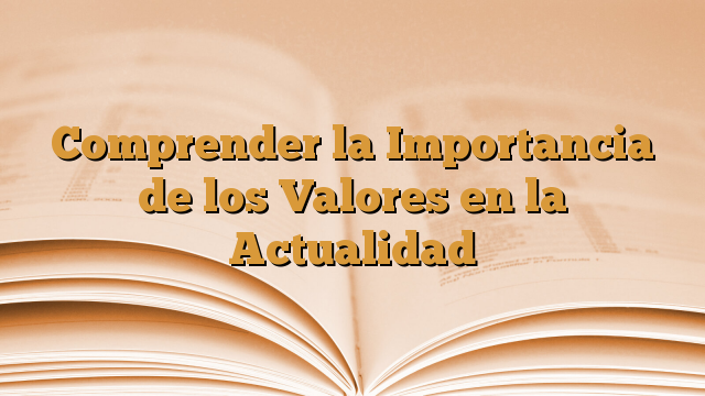 Comprender la Importancia de los Valores en la Actualidad
