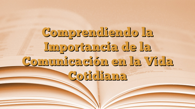Comprendiendo la Importancia de la Comunicación en la Vida Cotidiana