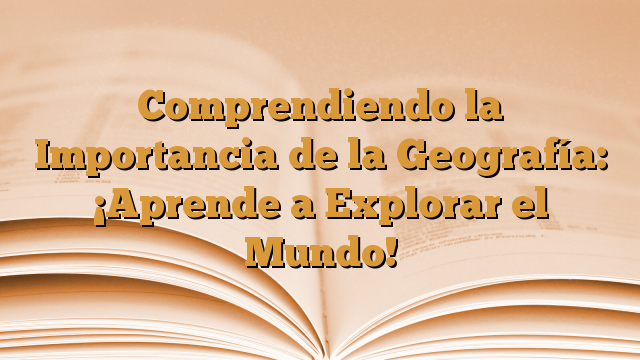 Comprendiendo la Importancia de la Geografía: ¡Aprende a Explorar el Mundo!